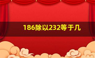 186除以232等于几