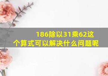 186除以31乘62这个算式可以解决什么问题呢