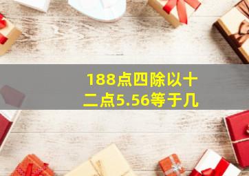 188点四除以十二点5.56等于几