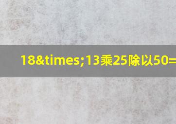 18×13乘25除以50=多少