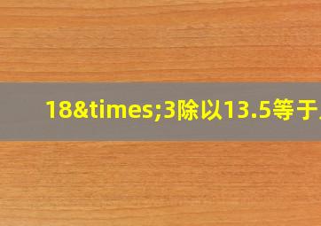 18×3除以13.5等于几