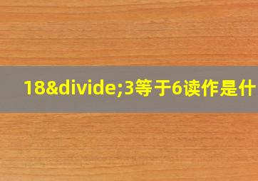 18÷3等于6读作是什么