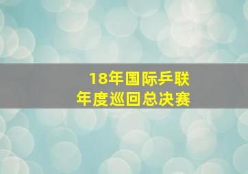 18年国际乒联年度巡回总决赛