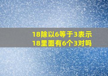 18除以6等于3表示18里面有6个3对吗