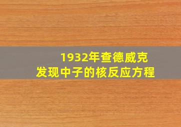 1932年查德威克发现中子的核反应方程