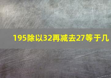 195除以32再减去27等于几