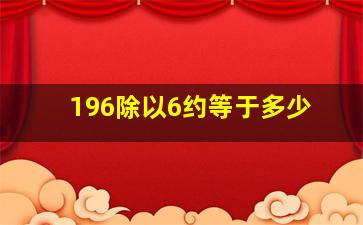 196除以6约等于多少