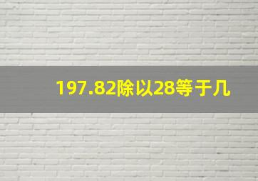 197.82除以28等于几