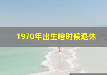 1970年出生啥时候退休