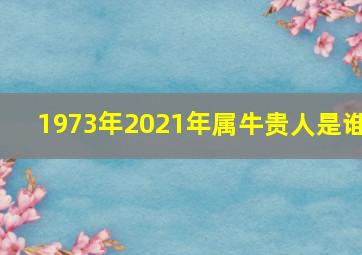 1973年2021年属牛贵人是谁