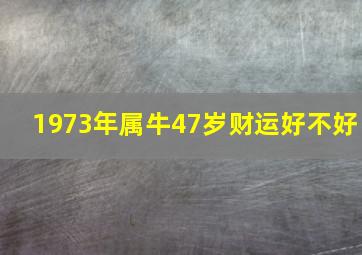 1973年属牛47岁财运好不好