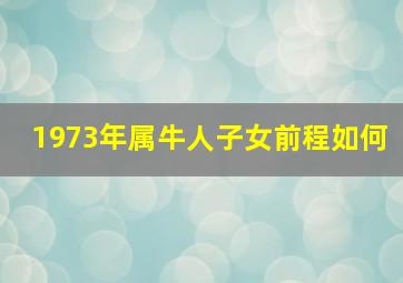 1973年属牛人子女前程如何