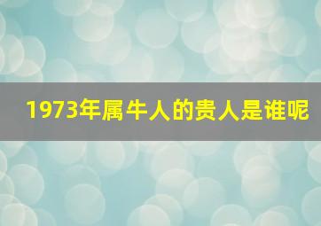 1973年属牛人的贵人是谁呢