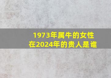 1973年属牛的女性在2024年的贵人是谁