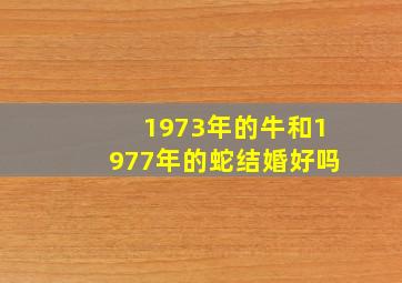 1973年的牛和1977年的蛇结婚好吗