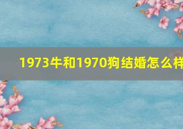 1973牛和1970狗结婚怎么样