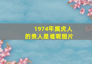 1974年属虎人的贵人是谁呢图片