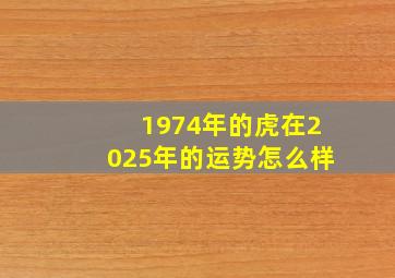 1974年的虎在2025年的运势怎么样