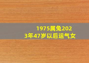 1975属兔2023年47岁以后运气女