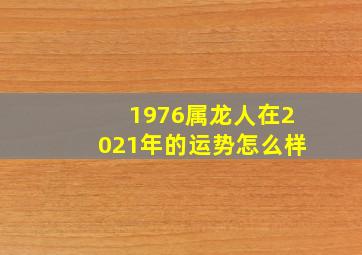 1976属龙人在2021年的运势怎么样