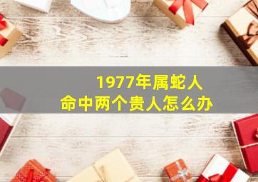 1977年属蛇人命中两个贵人怎么办