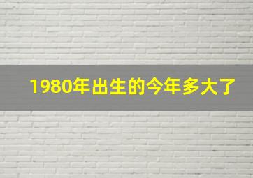 1980年出生的今年多大了