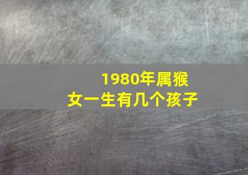 1980年属猴女一生有几个孩子