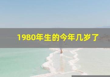 1980年生的今年几岁了