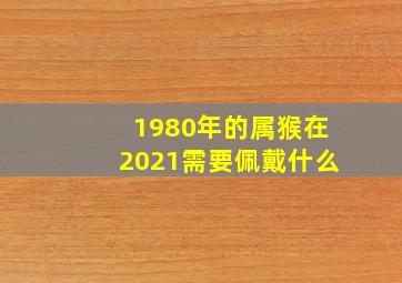 1980年的属猴在2021需要佩戴什么