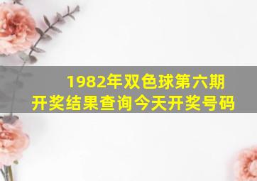 1982年双色球第六期开奖结果查询今天开奖号码