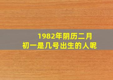 1982年阴历二月初一是几号出生的人呢