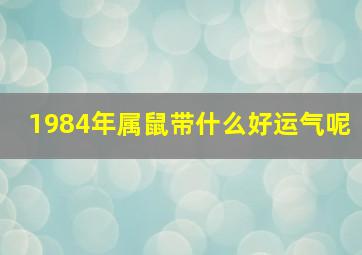 1984年属鼠带什么好运气呢