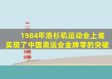 1984年洛杉矶运动会上谁实现了中国奥运会金牌零的突破