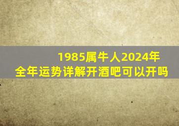 1985属牛人2024年全年运势详解开酒吧可以开吗