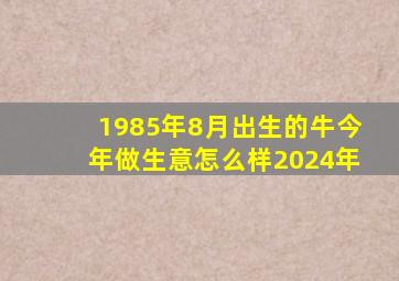 1985年8月出生的牛今年做生意怎么样2024年