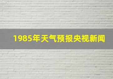 1985年天气预报央视新闻