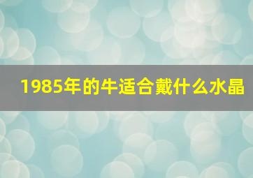 1985年的牛适合戴什么水晶