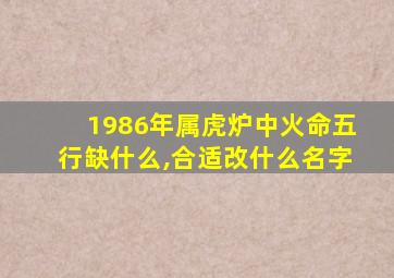 1986年属虎炉中火命五行缺什么,合适改什么名字