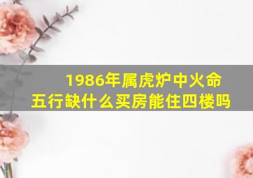 1986年属虎炉中火命五行缺什么买房能住四楼吗