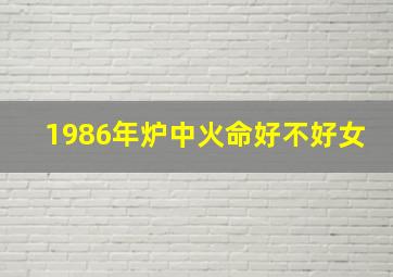 1986年炉中火命好不好女