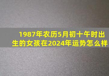 1987年农历5月初十午时出生的女孩在2024年运势怎么样