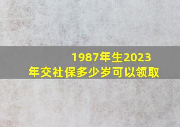 1987年生2023年交社保多少岁可以领取