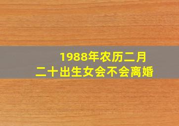 1988年农历二月二十出生女会不会离婚