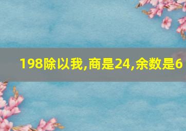 198除以我,商是24,余数是6