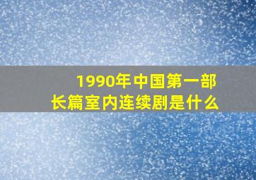 1990年中国第一部长篇室内连续剧是什么