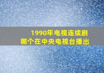 1990年电视连续剧哪个在中央电视台播出