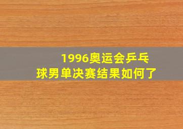 1996奥运会乒乓球男单决赛结果如何了