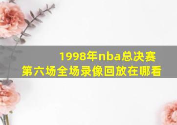 1998年nba总决赛第六场全场录像回放在哪看