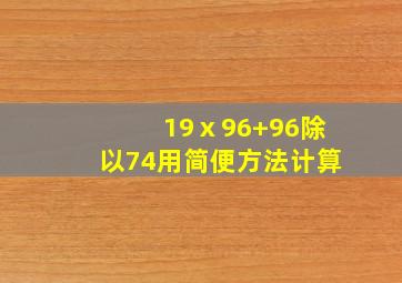 19ⅹ96+96除以74用简便方法计算