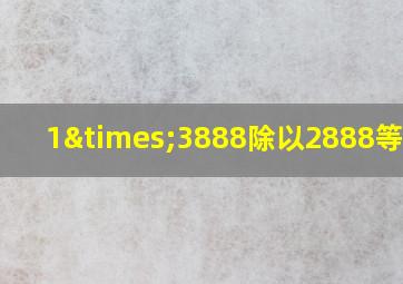 1×3888除以2888等于几